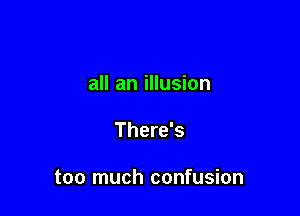 all an illusion

There's

too much confusion