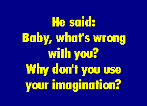 He suim
Baby, what's wrong

with you?
Why don't you use
your imagination?