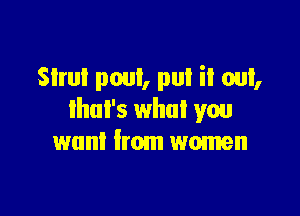 Slrul pout, put it out,

lhul's what you
want from women