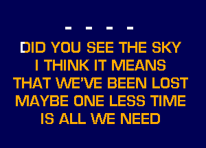 DID YOU SEE THE SKY
I THINK IT MEANS
THAT WE'VE BEEN LOST
MAYBE ONE LESS TIME
IS ALL WE NEED