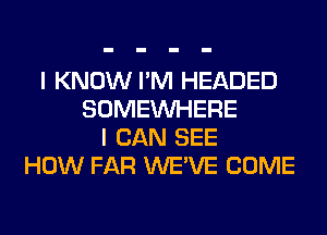 I KNOW I'M HEADED
SOMEINHERE
I CAN SEE
HOW FAR WE'VE COME