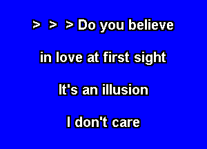 t. Do you believe

in love at first sight

It's an illusion

I don't care