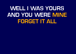 WELL I WAS YOURS
AND YOU WERE MINE
FORGET IT ALL