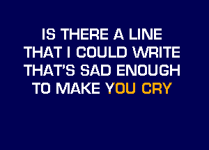 IS THERE A LINE
THAT I COULD WRITE
THAT'S SAD ENOUGH

TO MAKE YOU CRY