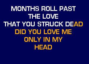 MONTHS ROLL PAST
THE LOVE
THAT YOU STRUCK DEAD
DID YOU LOVE ME
ONLY IN MY
HEAD