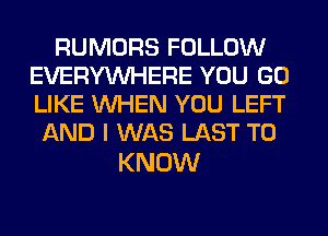 RUMORS FOLLOW
EVERYWHERE YOU GO
LIKE WHEN YOU LEFT

AND I WAS LAST TO

KNOW