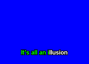 It's all an illusion