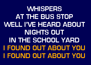 VVHISPERS
AT THE BUS STOP
WELL I'VE HEARD ABOUT
NIGHTS OUT
IN THE SCHOOL YARD
I FOUND OUT ABOUT YOU
I FOUND OUT ABOUT YOU