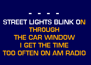 STREET LIGHTS BLINK 0N
THROUGH

THE CAR WINDOW
I GET THE TIME
T00 OFTEN 0N AM RADIO