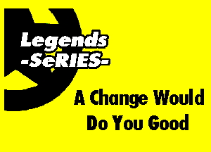 Leggyds
JQRIES-

A Change Would
Do You Good