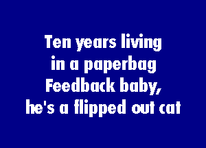 Ten years living
in a puperbug

Feedback baby,
he's a llipped out cal
