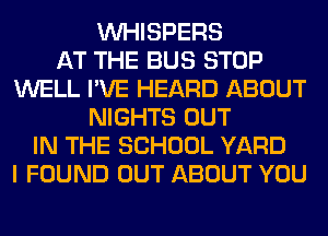 VVHISPERS
AT THE BUS STOP
WELL I'VE HEARD ABOUT
NIGHTS OUT
IN THE SCHOOL YARD
I FOUND OUT ABOUT YOU