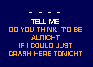 TELL ME
DO YOU THINK ITD BE
ALRIGHT
IF I COULD JUST
CRASH HERE TONIGHT