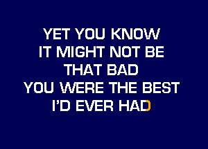 YET YOU KNOW
IT MIGHT NOT BE
THAT BAD
YOU WERE THE BEST
I'D EVER HAD