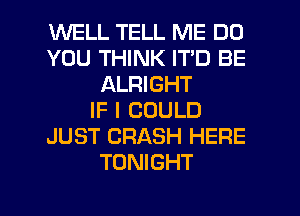 WELL TELL ME DO
YOU THINK IT'D BE
ALRIGHT
IF I COULD
JUST CRASH HERE
TONIGHT