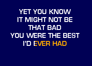 YET YOU KNOW
IT MIGHT NOT BE
THAT BAD
YOU WERE THE BEST
I'D EVER HAD