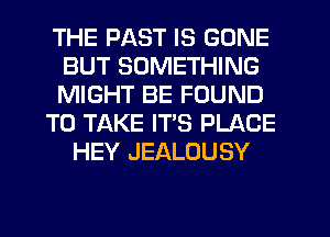 THE PAST IS GONE
BUT SOMETHING
MIGHT BE FOUND

TO TAKE ITS PLACE

HEY JEALOUSY