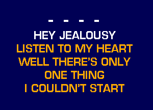 HEY JEALOUSY
LISTEN TO MY HEART
WELL THERES ONLY

ONE THING
I COULDN'T START