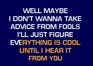 WELL MAYBE
I DON'T WANNA TAKE
ADVICE FROM FOOLS
I'LL JUST FIGURE
EVERYTHING IS COOL

UNTIL I HEAR IT
FROM YOU