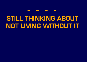 STILL THINKING ABOUT
NOT LIVING VVITHDUT IT