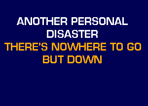 ANOTHER PERSONAL
DISASTER
THERE'S NOUVHERE TO GO
BUT DOWN