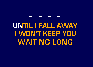UNTIL l FALL AWAY

I WON'T KEEP YOU
WAITING LONG