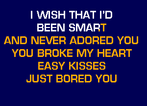 I WISH THAT I'D
BEEN SMART
AND NEVER ADORED YOU
YOU BROKE MY HEART
EASY KISSES
JUST BORED YOU