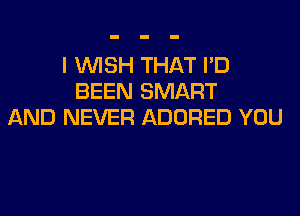 I WISH THAT I'D
BEEN SMART
AND NEVER ADORED YOU