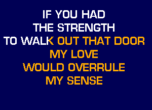 IF YOU HAD
THE STRENGTH
T0 WALK OUT THAT DOOR
MY LOVE
WOULD OVERRULE
MY SENSE