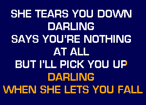 SHE TEARS YOU DOWN
DARLING
SAYS YOU'RE NOTHING
AT ALL
BUT I'LL PICK YOU UP
DARLING
WHEN SHE LETS YOU FALL