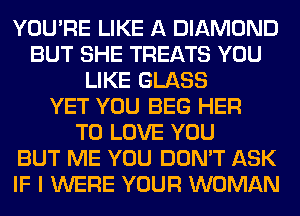 YOU'RE LIKE A DIAMOND
BUT SHE TREATS YOU
LIKE GLASS
YET YOU BEG HER
TO LOVE YOU
BUT ME YOU DON'T ASK
IF I WERE YOUR WOMAN