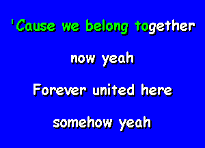 'Cause we belong together-

now yeah
Forever united here

somehow yeah