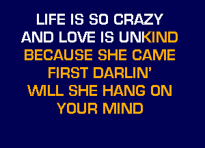 LIFE IS SO CRAZY
AND LOVE IS UNKIND
BECAUSE SHE CAME

FIRST DARLIN'
'WILL SHE HANG ON
YOUR MIND