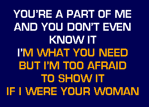 YOU'RE A PART OF ME
AND YOU DON'T EVEN
KNOW IT
I'M WHAT YOU NEED
BUT I'M T00 AFRAID
TO SHOW IT
IF I WERE YOUR WOMAN