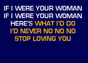 IF I WERE YOUR WOMAN
IF I WERE YOUR WOMAN
HERES WHAT I'D DO
I'D NEVER N0 N0 N0
STOP LOVING YOU