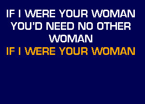 IF I WERE YOUR WOMAN
YOU'D NEED NO OTHER
WOMAN
IF I WERE YOUR WOMAN