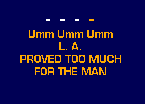 Umm Umm Umm
L. A.

PROVED TOO MUCH
FOR THE MAN
