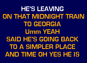 HE'S LEAVING
ON THAT MIDNIGHT TRAIN
T0 GEORGIA
Umm YEAH
SAID HE'S GOING BACK
TO A SIMPLER PLACE
AND TIME 0H YES HE IS