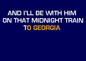 AND I'LL BE WITH HIM
ON THAT MIDNIGHT TRAIN
T0 GEORGIA