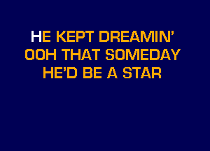 HE KEPT DREAMIN'
00H THAT SOMEDAY
HE'D BE A STAR