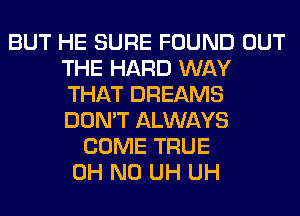 BUT HE SURE FOUND OUT
THE HARD WAY
THAT DREAMS
DON'T ALWAYS

COME TRUE
OH NO UH UH