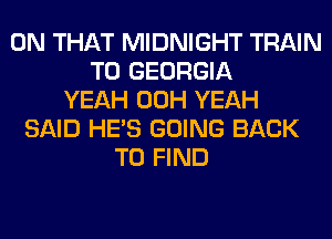 ON THAT MIDNIGHT TRAIN
T0 GEORGIA
YEAH 00H YEAH
SAID HE'S GOING BACK
TO FIND