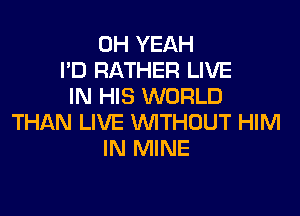 OH YEAH
I'D RATHER LIVE
IN HIS WORLD

THAN LIVE WITHOUT HIM
IN MINE