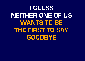 I GUESS
NEITHER ONE OF US
WANTS TO BE
THE FIRST TO SAY
GOODBYE