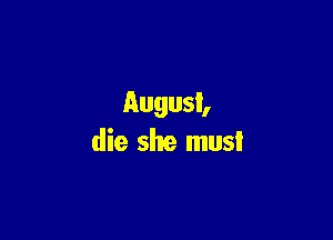August,

die she must