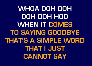 VVHOA 00H 00H
00H 00H H00
WHEN IT COMES
TO SAYING GOODBYE
THAT'S A SIMPLE WORD
THAT I JUST
CANNOT SAY