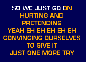 SO WE JUST GO ON
HURTING AND
PRETENDING
YEAH EH EH EH EH EH
CONVINCING OURSELVES
TO GIVE IT
JUST ONE MORE TRY