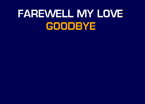 FAREWELL MY LOVE
GOODBYE