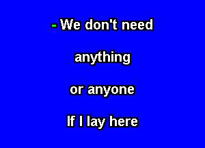 - We don't need

anything

or anyone

If I lay here