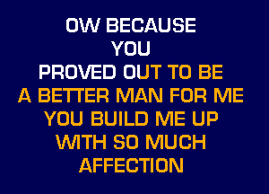 0W BECAUSE
YOU
PROVED OUT TO BE
A BETTER MAN FOR ME
YOU BUILD ME UP
WITH SO MUCH
AFFECTION